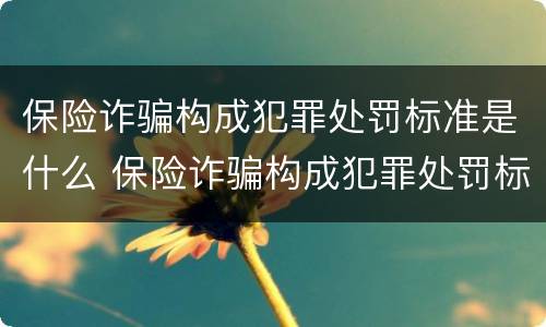 保险诈骗构成犯罪处罚标准是什么 保险诈骗构成犯罪处罚标准是什么呢