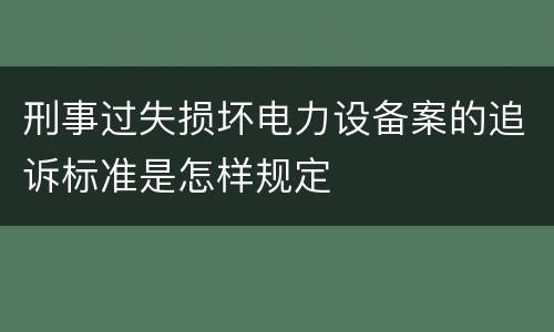刑事过失损坏电力设备案的追诉标准是怎样规定