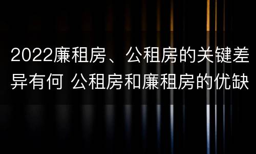2022廉租房、公租房的关键差异有何 公租房和廉租房的优缺点