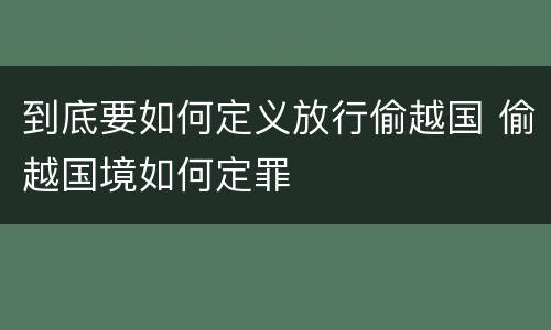 到底要如何定义放行偷越国 偷越国境如何定罪