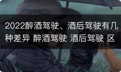 2022醉酒驾驶、酒后驾驶有几种差异 醉酒驾驶 酒后驾驶 区别