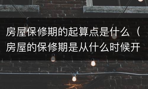 房屋保修期的起算点是什么（房屋的保修期是从什么时候开始算）