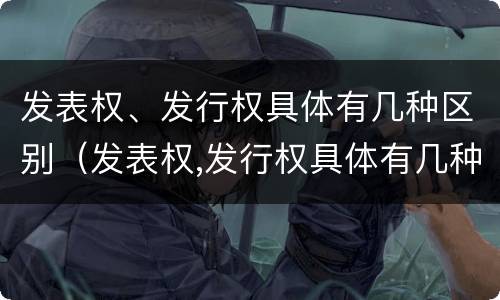 发表权、发行权具体有几种区别（发表权,发行权具体有几种区别）