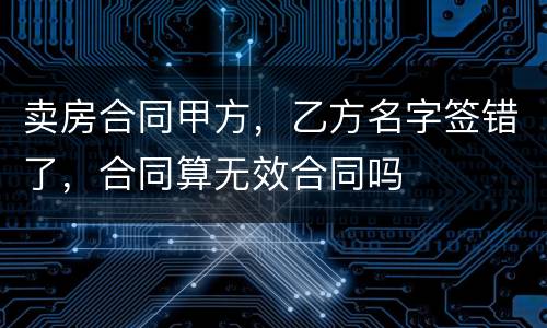 卖房合同甲方，乙方名字签错了，合同算无效合同吗