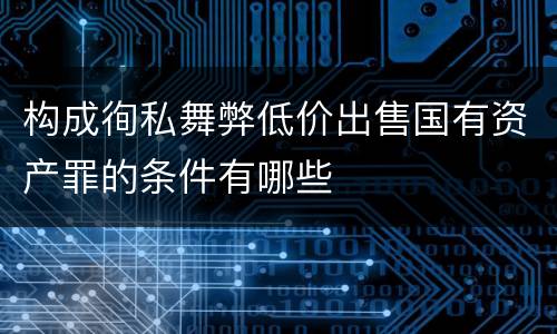 构成徇私舞弊低价出售国有资产罪的条件有哪些