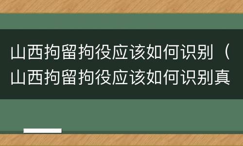山西拘留拘役应该如何识别（山西拘留拘役应该如何识别真假）