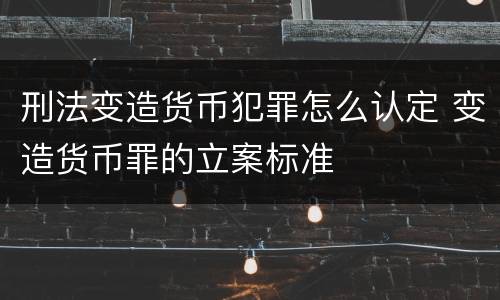 刑法变造货币犯罪怎么认定 变造货币罪的立案标准