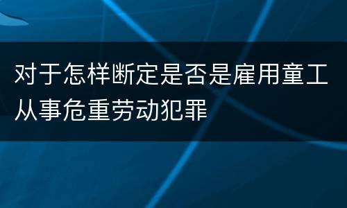 对于怎样断定是否是雇用童工从事危重劳动犯罪