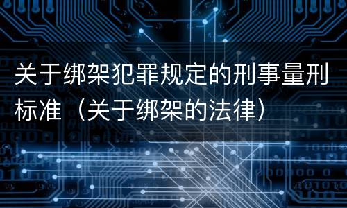 关于绑架犯罪规定的刑事量刑标准（关于绑架的法律）