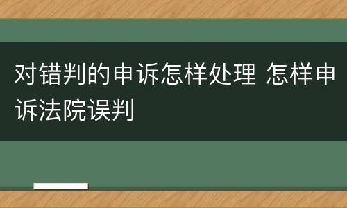 对错判的申诉怎样处理 怎样申诉法院误判