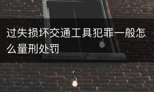 过失损坏交通工具犯罪一般怎么量刑处罚
