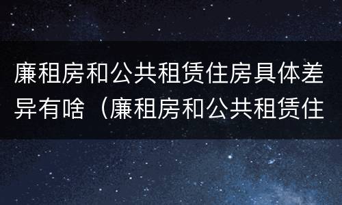 廉租房和公共租赁住房具体差异有啥（廉租房和公共租赁住房具体差异有啥影响）