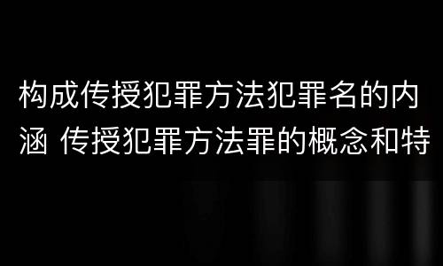 构成传授犯罪方法犯罪名的内涵 传授犯罪方法罪的概念和特征是什么?