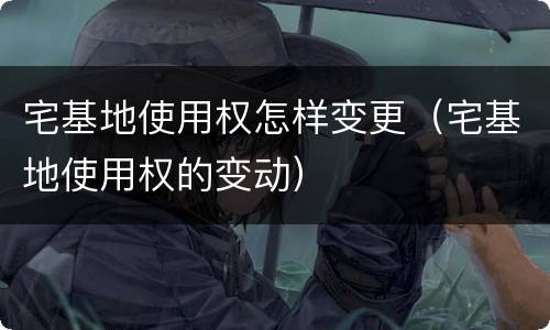 宅基地使用权怎样变更（宅基地使用权的变动）