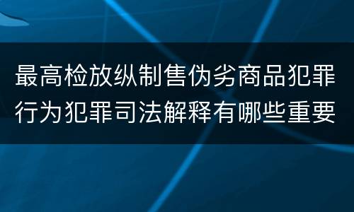 最高检放纵制售伪劣商品犯罪行为犯罪司法解释有哪些重要内容