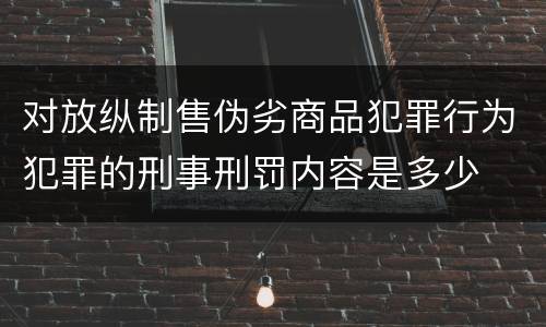 对放纵制售伪劣商品犯罪行为犯罪的刑事刑罚内容是多少