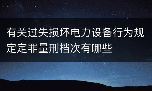 有关过失损坏电力设备行为规定定罪量刑档次有哪些
