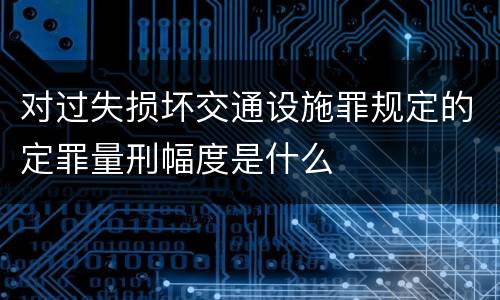 对过失损坏交通设施罪规定的定罪量刑幅度是什么