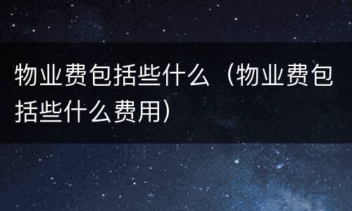 物业费包括些什么（物业费包括些什么费用）