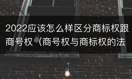 2022应该怎么样区分商标权跟商号权（商号权与商标权的法律冲突与解决）