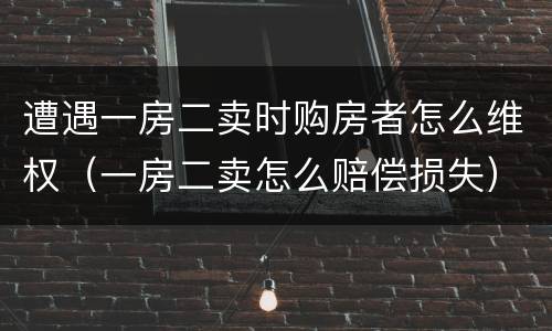 遭遇一房二卖时购房者怎么维权（一房二卖怎么赔偿损失）