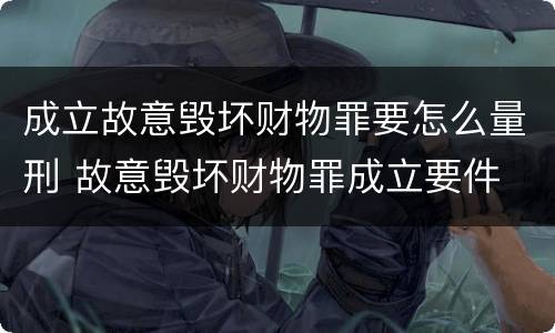 成立故意毁坏财物罪要怎么量刑 故意毁坏财物罪成立要件