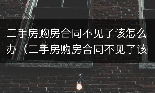 二手房购房合同不见了该怎么办（二手房购房合同不见了该怎么办理）