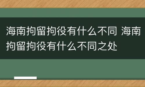 海南拘留拘役有什么不同 海南拘留拘役有什么不同之处