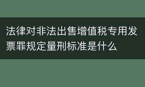 法律对非法出售增值税专用发票罪规定量刑标准是什么