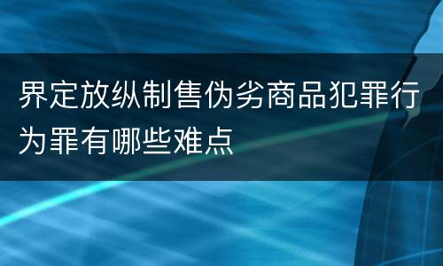 界定放纵制售伪劣商品犯罪行为罪有哪些难点