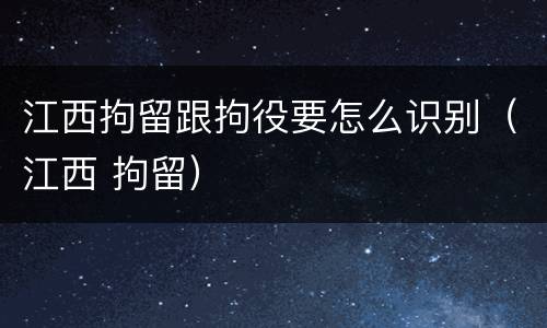 江西拘留跟拘役要怎么识别（江西 拘留）
