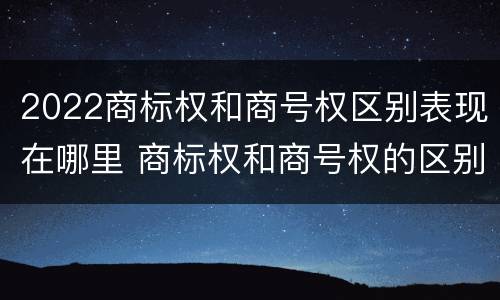 2022商标权和商号权区别表现在哪里 商标权和商号权的区别