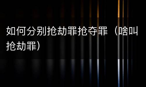 如何分别抢劫罪抢夺罪（啥叫抢劫罪）