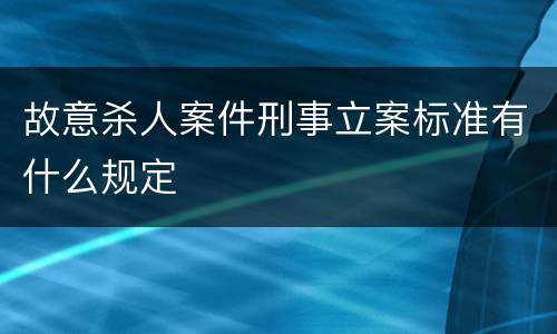 故意杀人案件刑事立案标准有什么规定