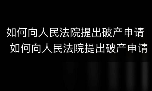 如何向人民法院提出破产申请 如何向人民法院提出破产申请书