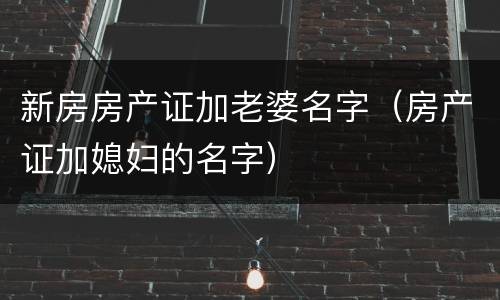 新房房产证加老婆名字（房产证加媳妇的名字）