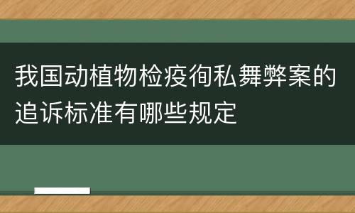 我国动植物检疫徇私舞弊案的追诉标准有哪些规定