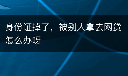 身份证掉了，被别人拿去网贷怎么办呀