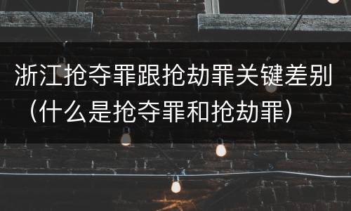浙江抢夺罪跟抢劫罪关键差别（什么是抢夺罪和抢劫罪）