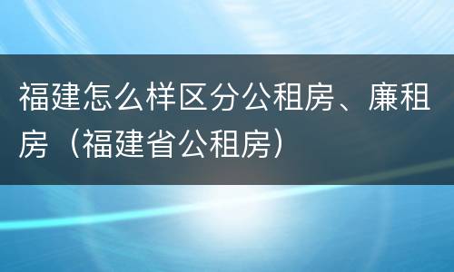 福建怎么样区分公租房、廉租房（福建省公租房）