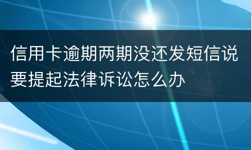 信用卡逾期两期没还发短信说要提起法律诉讼怎么办