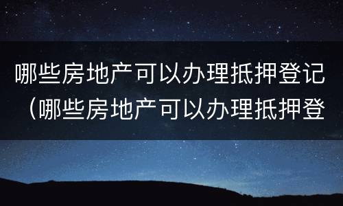 哪些房地产可以办理抵押登记（哪些房地产可以办理抵押登记手续）