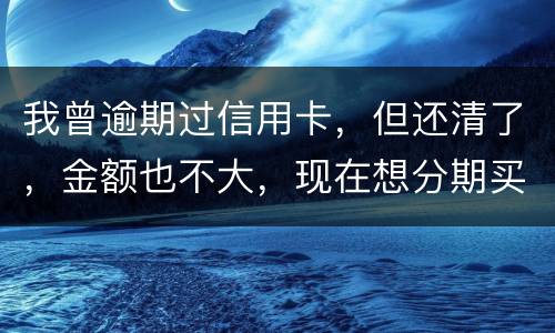 我曾逾期过信用卡，但还清了，金额也不大，现在想分期买车，还可能办的了吗