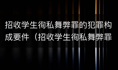 招收学生徇私舞弊罪的犯罪构成要件（招收学生徇私舞弊罪的犯罪构成要件有哪些）