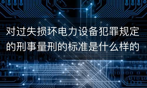 对过失损坏电力设备犯罪规定的刑事量刑的标准是什么样的
