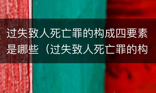 过失致人死亡罪的构成四要素是哪些（过失致人死亡罪的构成要件及表现状态是什么?）