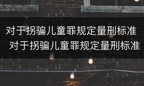 对于拐骗儿童罪规定量刑标准 对于拐骗儿童罪规定量刑标准最新