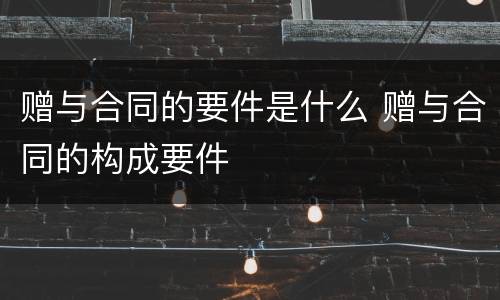 赠与合同的要件是什么 赠与合同的构成要件