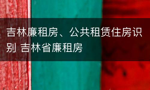 吉林廉租房、公共租赁住房识别 吉林省廉租房