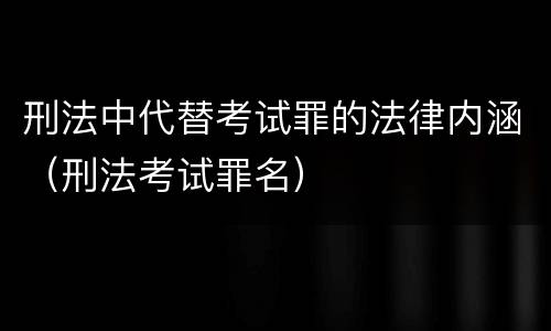 刑法中代替考试罪的法律内涵（刑法考试罪名）